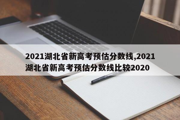 2021湖北省新高考预估分数线,2021湖北省新高考预估分数线比较2020