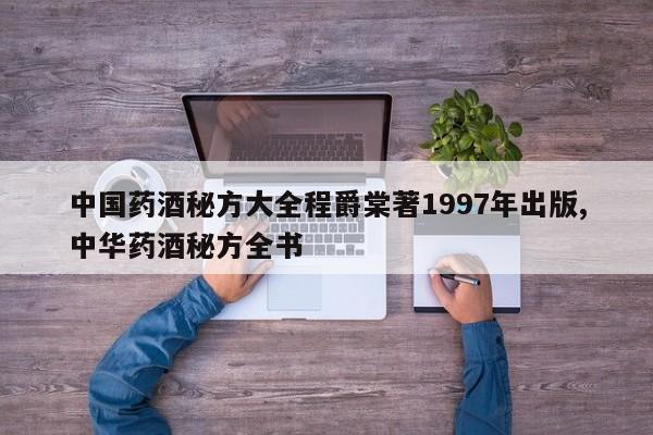 中国药酒秘方大全程爵棠著1997年出版,中华药酒秘方全书