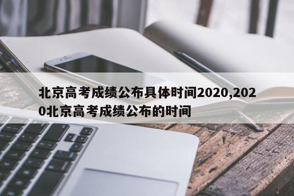 北京高考成绩公布具体时间2020,2020北京高考成绩公布的时间