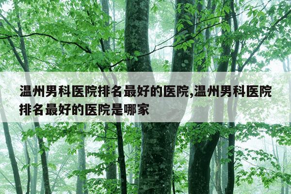 温州男科医院排名最好的医院,温州男科医院排名最好的医院是哪家