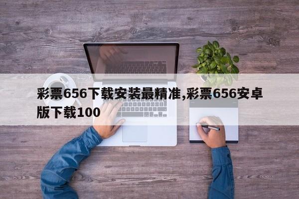 彩票656下载安装最精准,彩票656安卓版下载100
