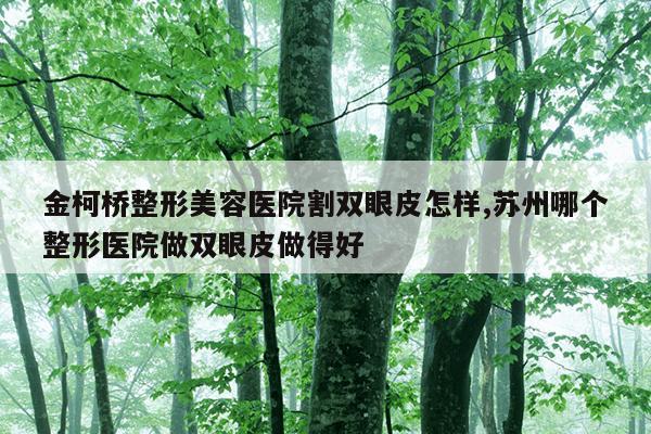 金柯桥整形美容医院割双眼皮怎样,苏州哪个整形医院做双眼皮做得好