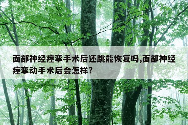 面部神经痉挛手术后还跳能恢复吗,面部神经痉挛动手术后会怎样?