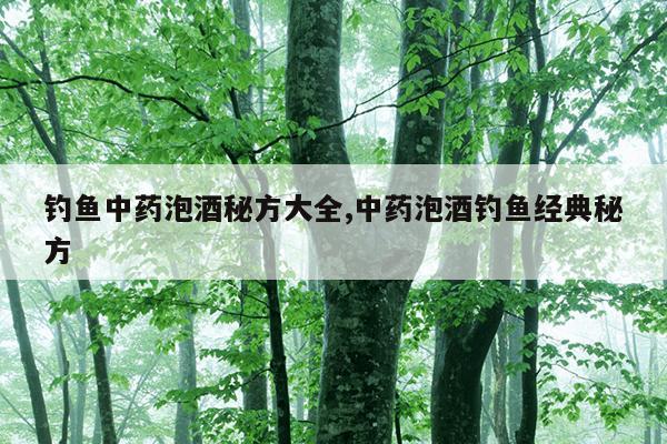 钓鱼中药泡酒秘方大全,中药泡酒钓鱼经典秘方