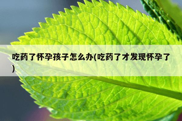 吃药了怀孕孩子怎么办(吃药了才发现怀孕了)