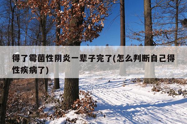 得了霉菌性阴炎一辈子完了(怎么判断自己得性疾病了)