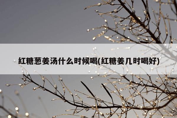 红糖葱姜汤什么时候喝(红糖姜几时喝好)