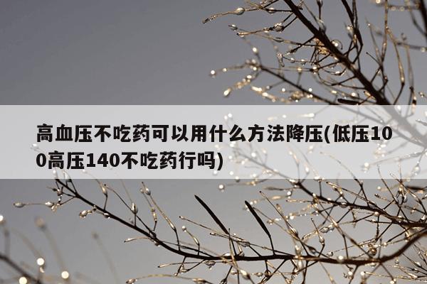高血压不吃药可以用什么方法降压(低压100高压140不吃药行吗)