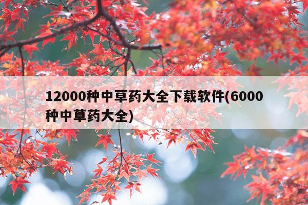 12000种中草药大全下载软件(6000种中草药大全)