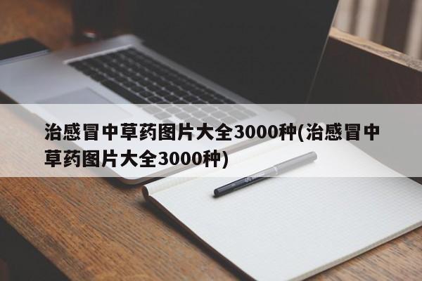 治感冒中草药图片大全3000种(治感冒中草药图片大全3000种)