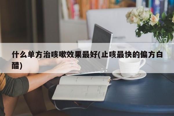 什么单方治咳嗽效果最好(止咳最快的偏方白醋)