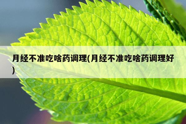 月经不准吃啥药调理(月经不准吃啥药调理好)