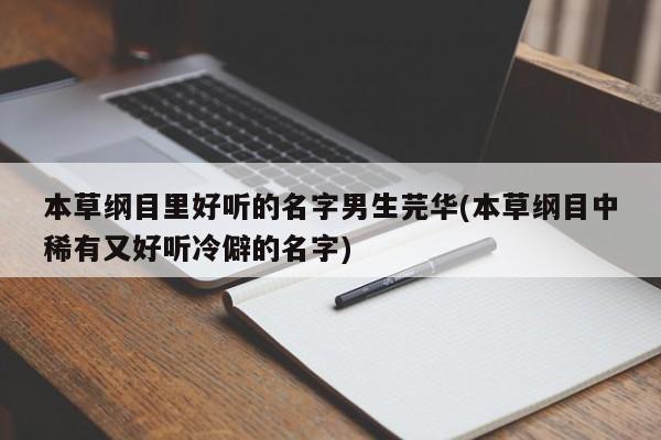 本草纲目里好听的名字男生芫华(本草纲目中稀有又好听冷僻的名字)