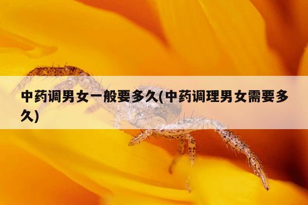 中药调男女一般要多久(中药调理男女需要多久)