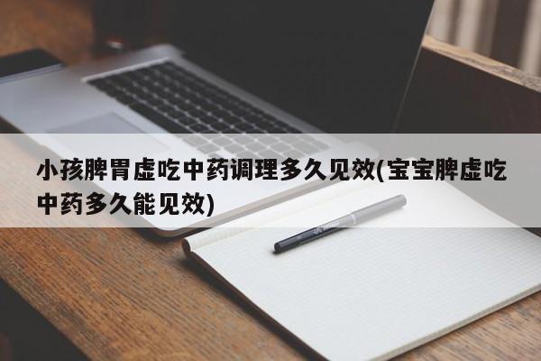 小孩脾胃虚吃中药调理多久见效(宝宝脾虚吃中药多久能见效)
