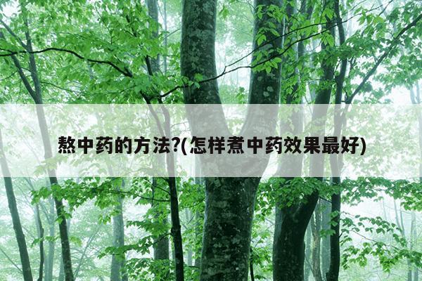 熬中药的方法?(怎样煮中药效果最好)