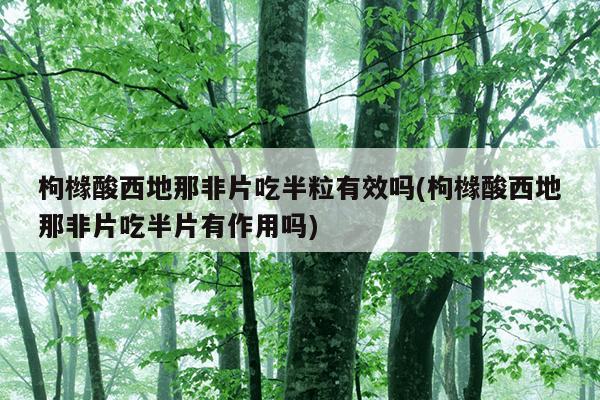 枸橼酸西地那非片吃半粒有效吗(枸橼酸西地那非片吃半片有作用吗)