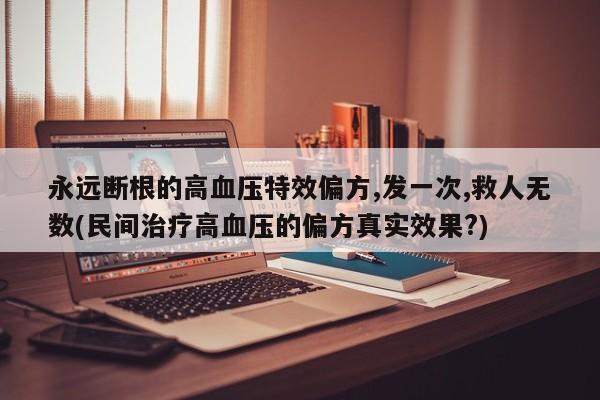 永远断根的高血压特效偏方,发一次,救人无数(民间治疗高血压的偏方真实效果?)