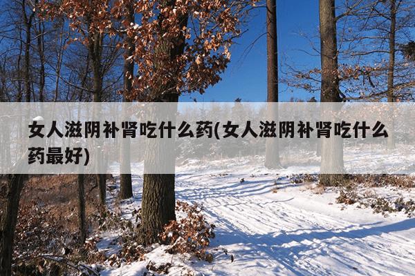 女人滋阴补肾吃什么药(女人滋阴补肾吃什么药最好)