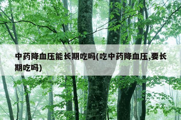 中药降血压能长期吃吗(吃中药降血压,要长期吃吗)
