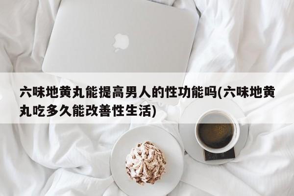 六味地黄丸能提高男人的性功能吗(六味地黄丸吃多久能改善性生活)