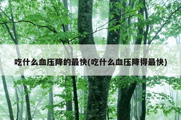 吃什么血压降的最快(吃什么血压降得最快)