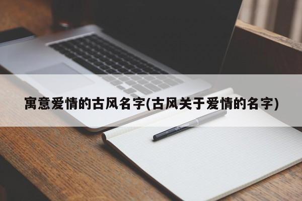 寓意爱情的古风名字(古风关于爱情的名字)