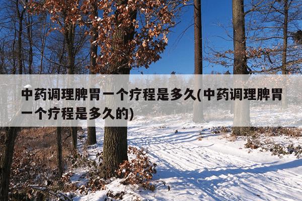 中药调理脾胃一个疗程是多久(中药调理脾胃一个疗程是多久的)