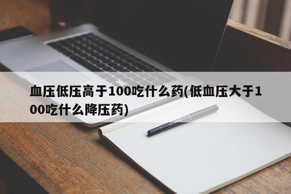 血压低压高于100吃什么药(低血压大于100吃什么降压药)