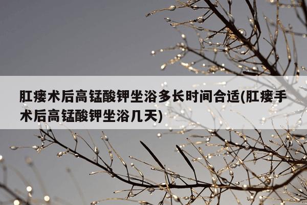 肛瘘术后高锰酸钾坐浴多长时间合适(肛瘘手术后高锰酸钾坐浴几天)