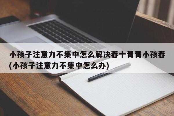 小孩子注意力不集中怎么解决春十青青小孩春(小孩子注意力不集中怎么办)