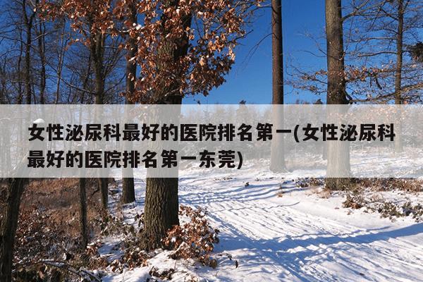 女性泌尿科最好的医院排名第一(女性泌尿科最好的医院排名第一东莞)