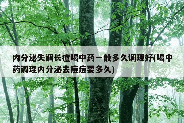 内分泌失调长痘喝中药一般多久调理好(喝中药调理内分泌去痘痘要多久)