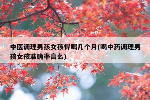中医调理男孩女孩得喝几个月(喝中药调理男孩女孩准确率高么)
