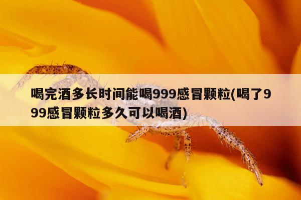 喝完酒多长时间能喝999感冒颗粒(喝了999感冒颗粒多久可以喝酒)
