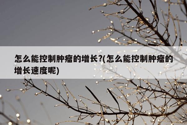 怎么能控制肿瘤的增长?(怎么能控制肿瘤的增长速度呢)