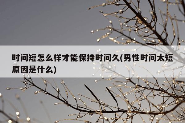 时间短怎么样才能保持时间久(男性时间太短原因是什么)