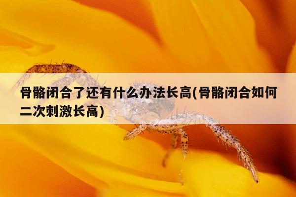 骨骼闭合了还有什么办法长高(骨骼闭合如何二次刺激长高)