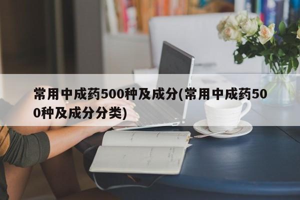 常用中成药500种及成分(常用中成药500种及成分分类)