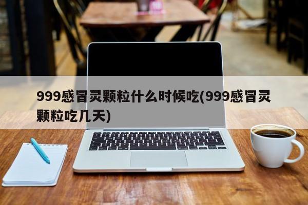 999感冒灵颗粒什么时候吃(999感冒灵颗粒吃几天)