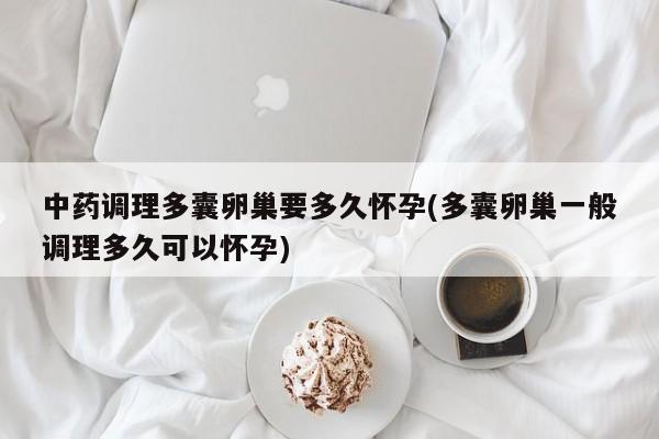 中药调理多囊卵巢要多久怀孕(多囊卵巢一般调理多久可以怀孕)