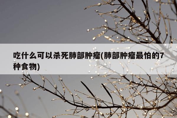 吃什么可以杀死肺部肿瘤(肺部肿瘤最怕的7种食物)