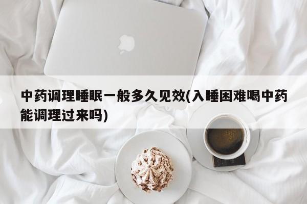 中药调理睡眠一般多久见效(入睡困难喝中药能调理过来吗)