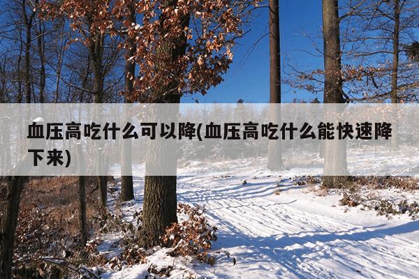 血压高吃什么可以降(血压高吃什么能快速降下来)