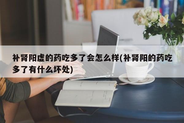 补肾阳虚的药吃多了会怎么样(补肾阳的药吃多了有什么坏处)