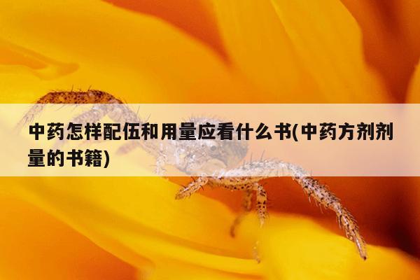 中药怎样配伍和用量应看什么书(中药方剂剂量的书籍)