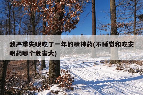 我严重失眠吃了一年的精神药(不睡觉和吃安眠药哪个危害大)