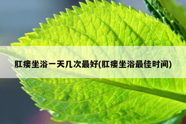 肛瘘坐浴一天几次最好(肛瘘坐浴最佳时间)