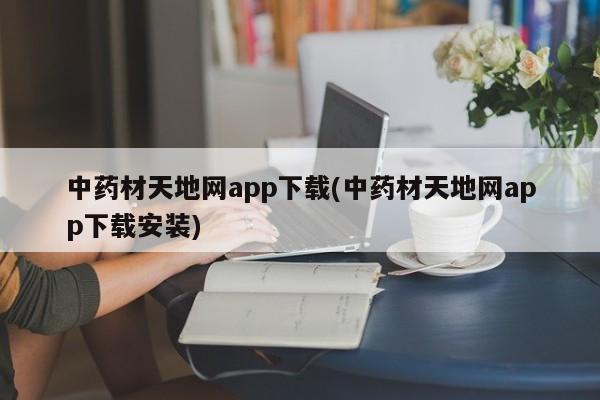 中药材天地网app下载(中药材天地网app下载安装)