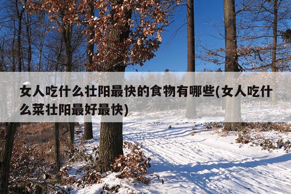 女人吃什么壮阳最快的食物有哪些(女人吃什么菜壮阳最好最快)